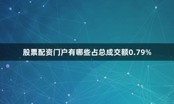 股票配资门户有哪些占总成交额0.79%