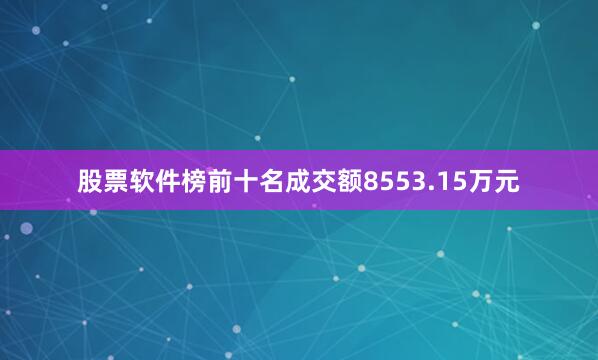 股票软件榜前十名成交额8553.15万元