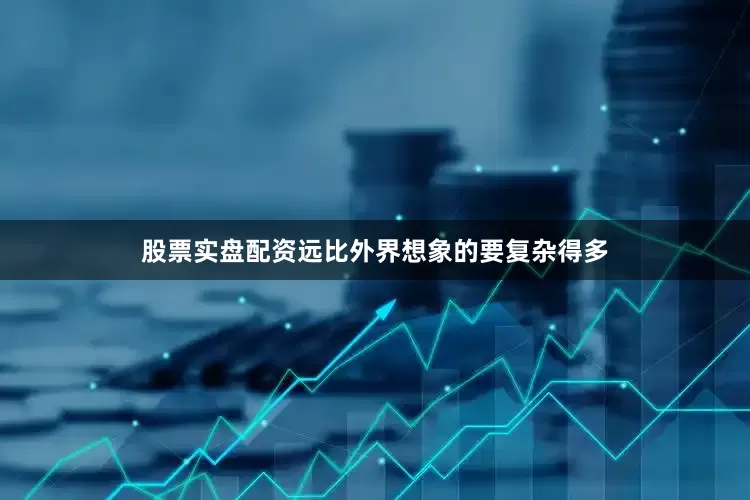 股票实盘配资远比外界想象的要复杂得多