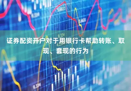 证券配资开户对于用银行卡帮助转账、取现、套现的行为