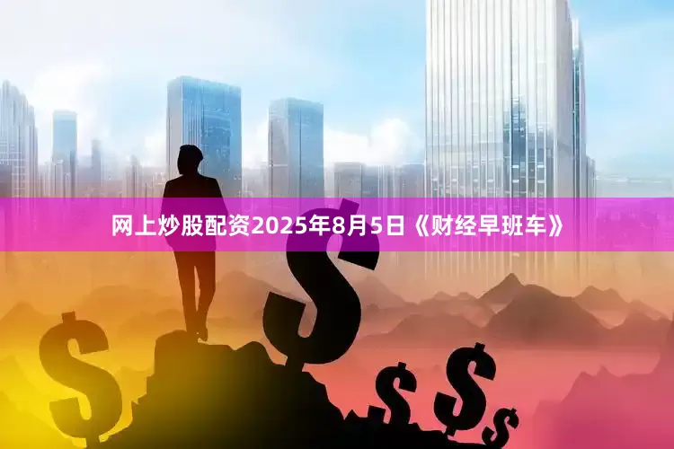 网上炒股配资2025年8月5日《财经早班车》