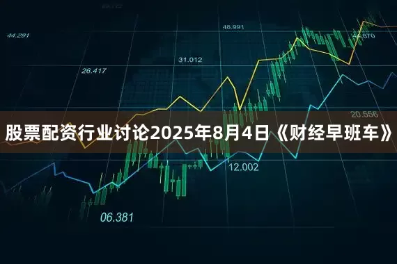 股票配资行业讨论2025年8月4日《财经早班车》