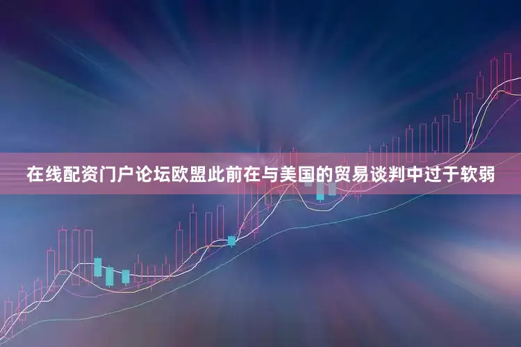 在线配资门户论坛欧盟此前在与美国的贸易谈判中过于软弱