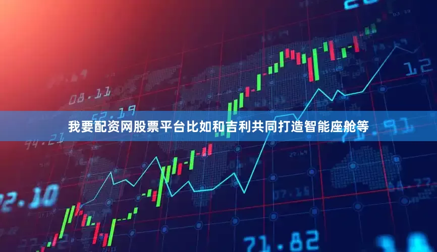 我要配资网股票平台比如和吉利共同打造智能座舱等
