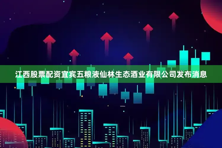 江西股票配资宜宾五粮液仙林生态酒业有限公司发布消息