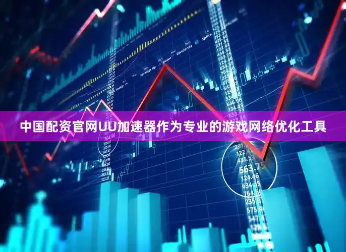 中国配资官网UU加速器作为专业的游戏网络优化工具