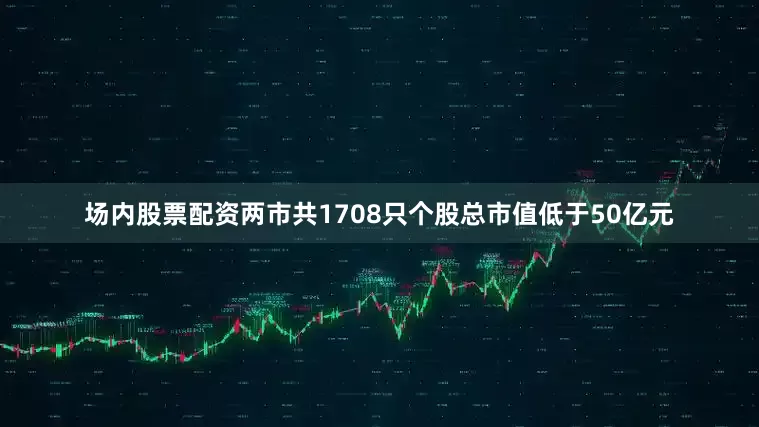 场内股票配资两市共1708只个股总市值低于50亿元