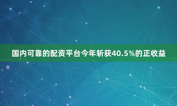 国内可靠的配资平台今年斩获40.5%的正收益