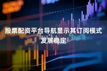 股票配资平台导航显示其订阅模式发展稳定