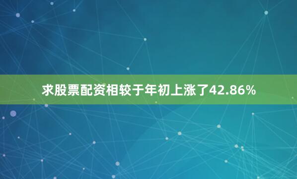求股票配资相较于年初上涨了42.86%