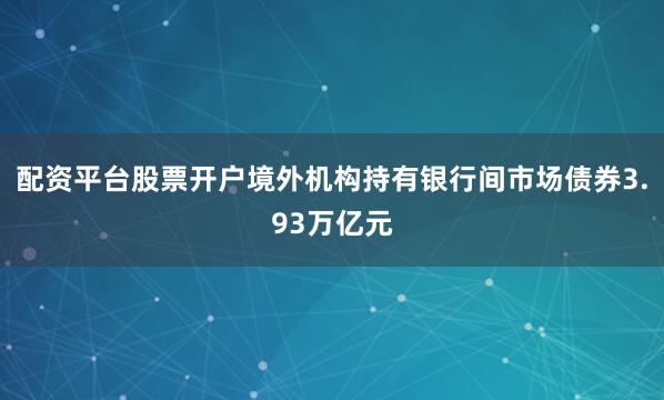 配资平台股票开户境外机构持有银行间市场债券3.93万亿元