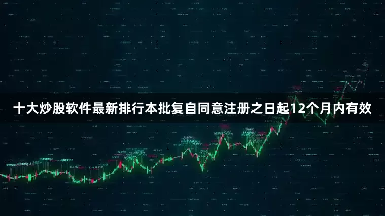 十大炒股软件最新排行本批复自同意注册之日起12个月内有效