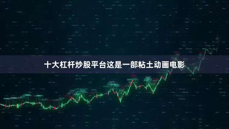 十大杠杆炒股平台这是一部粘土动画电影