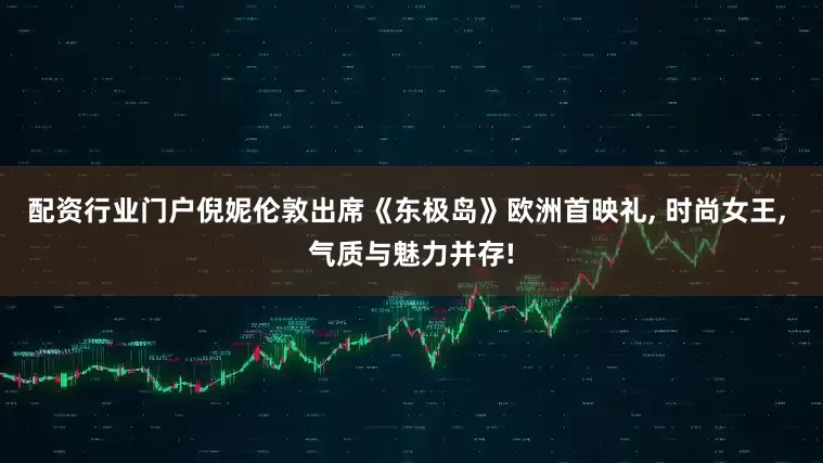 配资行业门户倪妮伦敦出席《东极岛》欧洲首映礼, 时尚女王, 气质与魅力并存!